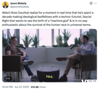 Also on June 27th, 2025, X user @jasonwblakely tweeted, "Watch Ross Douthat realize for a moment in real time that he's spent a decade making ideological bedfellows with a techno-futurist, fascist Right that wants to see the birth of a "machine god" & is in no way enthusiastic about the survival of the human race in universal terms." The post gathered over 5,000 likes in three days.
