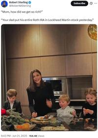 Robert Sterling @RobertMSterling "Mom, how did we get so rich?" Subscribe 0 "Your dad put his entire Roth IRA in Lockheed Martin stock yesterday." 9:43 PM - Jun 21, 2025 158.4K Views . &