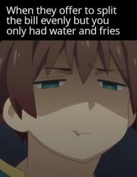 When they offer to split the bill evenly but you only had water and fries