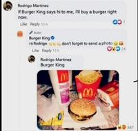 Rodrigo Martínez If Burger King says hi to me, I'll buy a burger right now. Like Reply 13 h Autor Burger King Hi Rodrigo, don't forget to send a photo Like Reply 13 h Rodrigo Martínez Burger King M SUMER OD 24 Ma XION 847