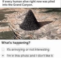 If every human alive right now was piled into the Grand Canyon. What's happening? It's annoying or not interesting I'm in this photo and I don't like it