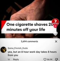 One c-------- shaves 20NEWS minutes off your life + 196K 5,694 comments Some_Finnish_Dude yea, but an 8 hour work day takes 8 hours from you 1d Reply 86.9K