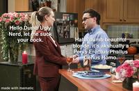 to's Hello Dumb Ugly Nerd, let me suck your c---. made with mematic 造 MOCRISTINA Haha dumb beautiful blonde, it's akshually a Penis Erectus Phallus Genus H---. T
