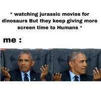 * watching jurassic movies for dinosaurs But they keep giving more screen time to Humans me : * SBURG