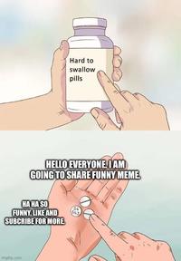 Hard to swallow pills HELLO EVERYONE. I AM GOING TO SHARE FUNNY MEME. HA HA SO FUNNY. LIKE AND SUBCRIBE FOR MORE 54 543 Imgflip.com