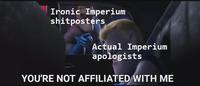 Ironic Imperium shitposters Actual Imperium apologists YOU'RE NOT AFFILIATED WITH ME