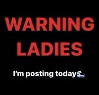 WARNING LADIES I'm posting today