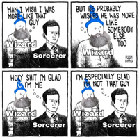 MAN I WISH I WAS MORE LIKE THAT GUY Wizard Sorcerer H-------- I'M GLAD I'M ME BUT PROBABLY WISHES HE WAS MORE LIKE SOMEBODY Wizard ELSE TOO RUN DMG I'M ESPECIALLY GLAD NOT THAT GUY Wizard Wizard Sorcerer Sorcerer