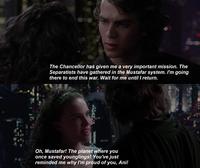 The Chancellor has given me a very important mission. The Separatists have gathered in the Mustafar system. I'm going there to end this war. Wait for me until I return. Oh, Mustafar! The planet where you once saved younglings! You've just reminded me why I'm proud of you, Ani!