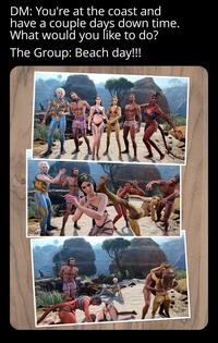DM: You're at the coast and have a couple days down time. What would you like to do? The Group: Beach day!!!