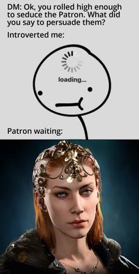 DM: Ok, you rolled high enough to seduce the Patron. What did you say to persuade them? Introverted me: loading... Patron waiting: