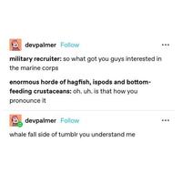 devpalmer Follow military recruiter: so what got you guys interested in the marine corps enormous horde of hagfish, ispods and bottom- feeding crustaceans: oh. uh. is that how you pronounce it ①devpalmer Follow whale fall side of tumblr you understand me