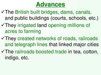 Advances The British built bridges, dams, canals, and public buildings (courts, schools, etc.) ✓ They irrigated land opening millions of acres to farming ✓ They created networks of roads, railroads and telegraph lines that linked major cities The railroads boosted trade in tea, cotton, indigo, etc.