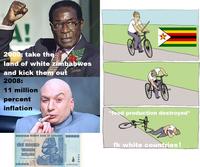2000: take the land of white Zimbabwes and kick them out 2008: 11 million percent inflation *food production destroyed* 100000000000000 RESERVE BANK OF ZIMBABWE 100000000000000 ONE HUNDRED TRILLION DOLLARS 100 000 000 000 000 wwwwwwww AA3905431 fk white countries!