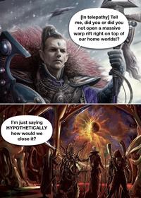 I'm just saying HYPOTHETICALLY how would we close it? [In telepathy] Tell me, did you or did you not open a massive warp rift right on top of our home worlds!?