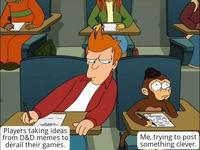 Players taking ideas from D&D memes to derail their games. Me, trying to post something clever.