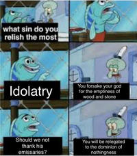 what sin do you relish the most Idolatry You forsake your god for the emptiness of wood and stone Should we not thank his emissaries? You will be relegated to the dominion of nothingness