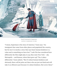 In a July 5th, 2025, interview with the Sunday Times[2] titled, "James Gunn: Some people will take offence at my new Superman," Gunn said, "Superman is the story of America. An immigrant that came from other places and populated the country." The statement sparked some controversy among conservative personalities and internet users online.