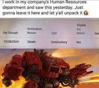 I work in my company's Human Resources department and saw this yesterday. Just gonna leave it here and let y'all unpack it Eligible Termination For Pay Through Reason Type Rehire Not 12/28/2024 Death Involuntary Yes 675