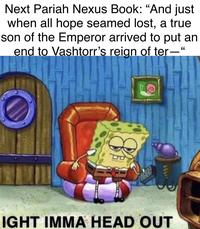 Next Pariah Nexus Book: "And just when all hope seamed lost, a true son of the Emperor arrived to put an end to Vashtorr's reign of ter—“ IGHT IMMA HEAD OUT