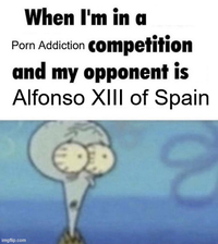 When I'm in a P--- Addiction competition and my opponent is Alfonso XIII of Spain imgflip.com