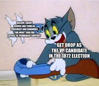 BELIEVE GRANT SERVES ONE TERM AS PRESIDENT AND ANNOUNCE YOU WON'T RUN FOR OFFICE TO PROMINENT SUPPORT imgflip.com GET DROP AS THE VP CANDIDATE IN THE 1872 ELECTION