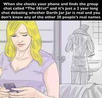 When she checks your phone and finds the group chat called "The 501st" and it's just a 2 year long chat debating whether Darth Jar Jar is real and you don't know any of the other 20 people's real names