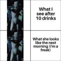 What I see after 10 drinks What she looks like the next morning (I'm a freak)