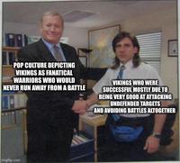 POP CULTURE DEPICTING VIKINGS AS FANATICAL WARRIORS WHO WOULD NEVER RUN AWAY FROM A BATTLE VIKINGS WHO WERE SUCCESSFUL MOSTLY DUE TO BEING VERY GOOD AT ATTACKING UNDEFENDED TARGETS AND AVOIDING BATTLES ALTOGETHER imgflip.com