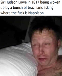 Sir Hudson Lowe in 1817 being woken up by a bunch of brazilians asking where the f--- is Napoleon