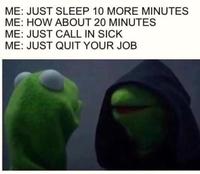 ME: JUST SLEEP 10 MORE MINUTES ME: HOW ABOUT 20 MINUTES ME: JUST CALL IN SICK ME: JUST QUIT YOUR JOB