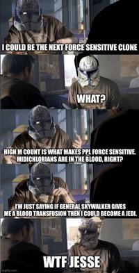 I COULD BE THE NEXT FORCE SENSITIVE CLONE WHAT? HIGH M COUNT IS WHAT MAKES PPL FORCE SENSITIVE. MIDICHLORIANS ARE IN THE BLOOD, RIGHT? I'M JUST SAYING IF GENERAL SKYWALKER GIVES ME A BLOOD TRANSFUSION THEN I COULD BECOME A JEDI. imgflip.com W-- JESSE