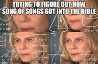 TRYING TO FIGURE OUT HOW SONG OF SONGS GOT INTO THE BIBLE A = r² C = 2πr 30° 45° 60° 12263 √2 √3 2 2 sinxdx=−C05x + tan (8) 10 dx COS X tgx+C Stgxdx=-In eosx+ Ingg+C h sin √3 √2 1 COS tan √√3 2x 60° dx sin x 30° dx efrad arcig x√3 imaflip.com dx r V = r²h ax+bx+c=0 (x+x+-)=0 +2+-+ -4ac