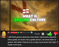 #2 - WHAT IS ENGLISH CULTURE (55.9 min) Reply 0 I still think greece deserves more land. I dont know anyones whos greek, ive never met a greek person. Ive never been to greece. But when I look at it on a map it just dosnt feel right. It needs more land.