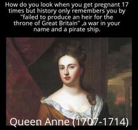How do you look when you get pregnant 17 times but history only remembers you by "failed to produce an heir for the throne of Great Britain",a war in your name and a pirate ship. Queen Anne (1707-1714)