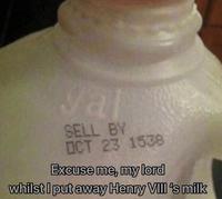 yal SELL BY OCT 23 1538 Excuse me, my lord whilst I put away Henry VIII's milk