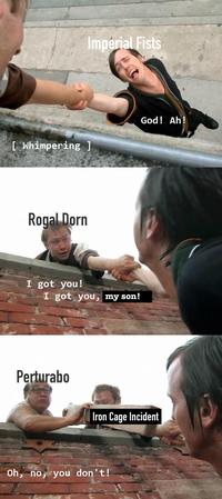 Imperial Fists [ Whimpering ] God! Ah! Rogal Dorn I got you! I got you, my son! Perturabo Iron Cage Incident Oh, no, you don't!