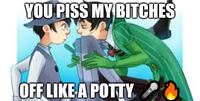 YOU PISS MY BITCHES OFF LIKE A POTTY
