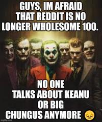 GUYS, IM AFRAID THAT REDDIT IS NO LONGER WHOLESOME 100. NO ONE TALKS ABOUT KEANU OR BIG CHUNGUS ANYMORE imgflip.com