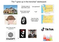 The "I grew up in the trenches" starterpack wiki How Says "tee ess pee em oh" irl ChatGPT D A WASHINGTON° Parents make at least 300k a year Never heard actual gunshots in life "job application" OLYMPIA "Tuff" 0 Uses the ninja emoji to refer to black people shutterstock.com 2056682504 SALEM WASHINGTON 1 MO IDAHO IDAHO O REGON CALIFORNIA NEVADA AIYOUNGBOY 2 Tik Tok