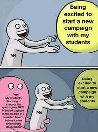 Me My students choosing to execute the quest-giver NPC, in broad daylight, in the middle of a crowded tavern, even before finished his description made with mematic Me Being excited to start a new campaign with my students Being excited to start a new campaign with my students