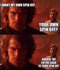 I WANT MY OWN SPIN OFF YOUR OWN SPIN OFF? ANAKIN THE ENTIRE SAGA IS YOUR SPIN OFF