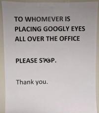 TO WHOMEVER IS PLACING GOOGLY EYES ALL OVER THE OFFICE PLEASE STOP. Thank you.
