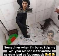 Sometimes when I'm bored I dip my 47 year old son in tar and he scream loud as fuuuuuuuck