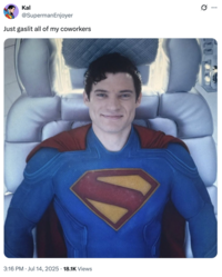 A "tweet":https://knowyourmeme.com/memes/sites/twitter-x showing "Superman":https://knowyourmeme.com/memes/subcultures/superman, played by David Corenswet in 2025 "_Superman_":https://knowyourmeme.com/memes/subcultures/superman-2025-film film, directed by James Gunn, captioned, "Just gaslit all of my coworkers."