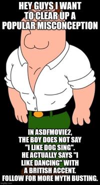 HEY GUYS I WANT TO CLEAR UP A POPULAR MISCONCEPTION IN ASDFMOVIE2, THE BOY DOES NOT SAY "I LIKE DOG SING". HE ACTUALLY SAYS "I LIKE DANCING" WITH A BRITISH ACCENT. FOLLOW FOR MORE MYTH BUSTING. imgflip.com