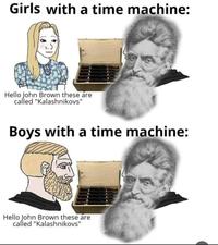 Girls with a time machine: Hello John Brown these are called "Kalashnikovs" Boys with a time machine: Hello John Brown these are called "Kalashnikovs"