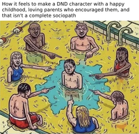 How it feels to make a DND character with a happy childhood, loving parents who encouraged them, and that isn't a complete sociopath