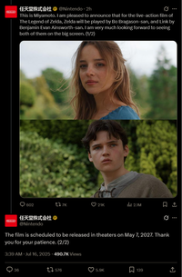 (Nintendo @Nintendo 2h This is Miyamoto. I am pleased to announce that for the live-action film of The Legend of Zelda, Zelda will be played by Bo Bragason-san, and Link by Benjamin Evan Ainsworth-san. I am very much looking forward to seeing both of them on the big screen. (1/2) 602 ZZ 7K 21K lil 2.1M 任天堂株式会社 QA ☐ 1 Nintendo @Nintendo The film is scheduled to be released in theaters on May 7, 2027. Thank you for your patience. (2/2) 3:39 AM Jul 16, 2025 - 490.7K Views О 36 576 5.9K ☐ 139 ↑