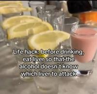 Life hack: before drinking, eat liver so that the alcohol doesn't know which liver to attack